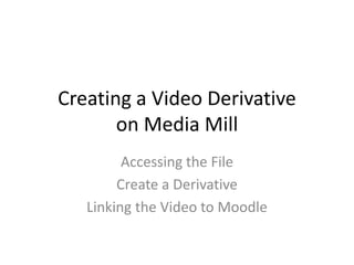 Creating a Video Derivative
       on Media Mill
         Accessing the File
        Create a Derivative
   Linking the Video to Moodle
 