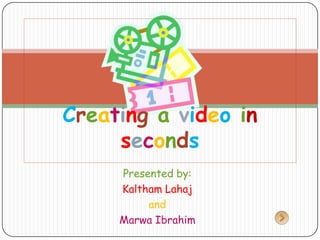 Creating a video in
     seconds
     Presented by:
     Kaltham Lahaj
          and
     Marwa Ibrahim
 