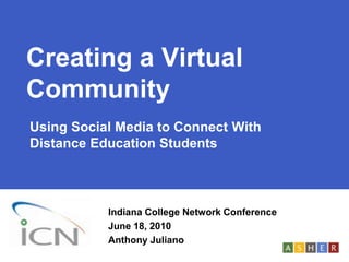 Creating a Virtual Community Using Social Media to Connect With Distance Education Students Indiana College Network Conference  June 18, 2010 Anthony Juliano  