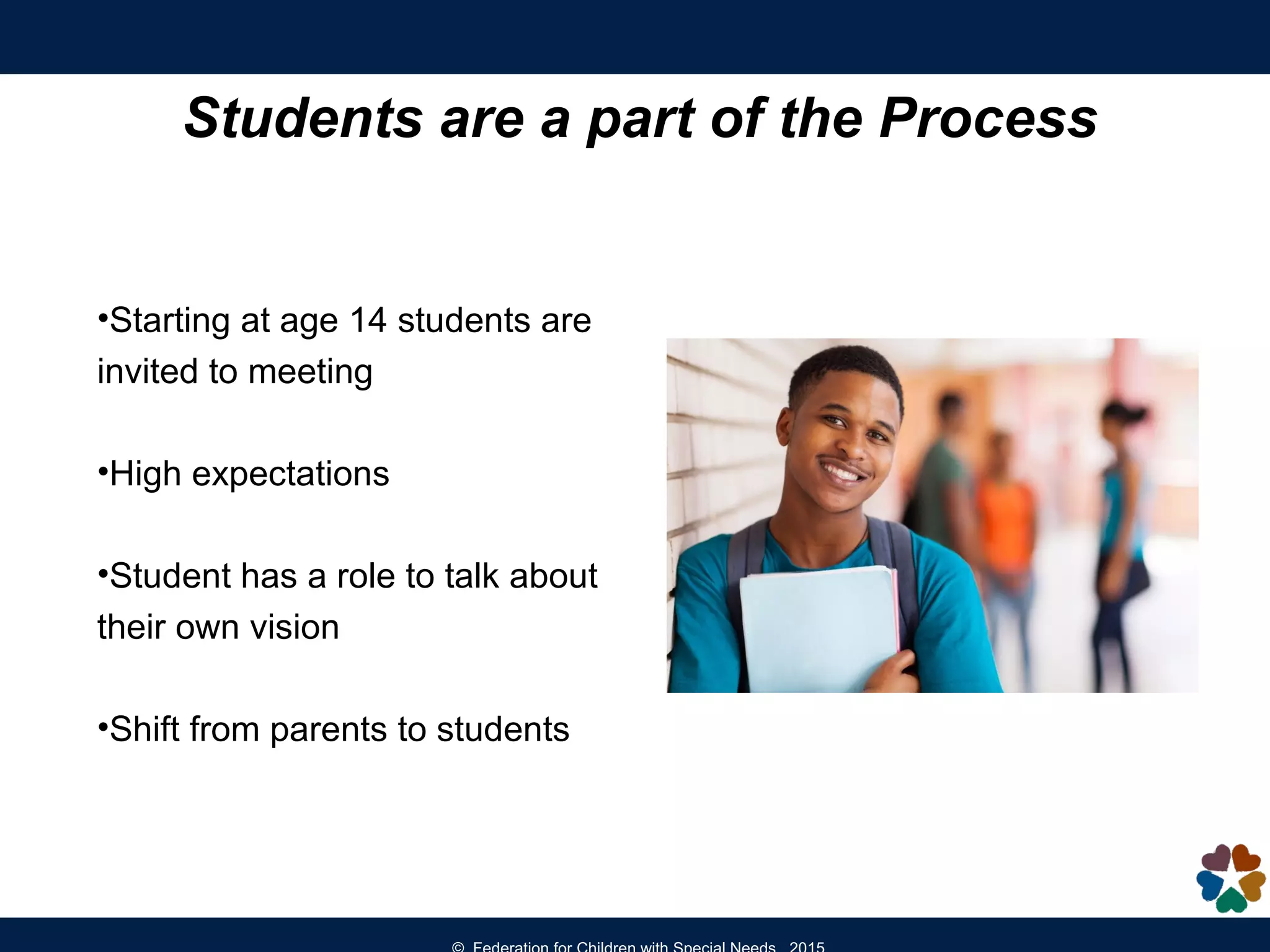 Students are a part of the Process
•Starting at age 14 students are
invited to meeting
•High expectations
•Student has a role to talk about
their own vision
•Shift from parents to students
 