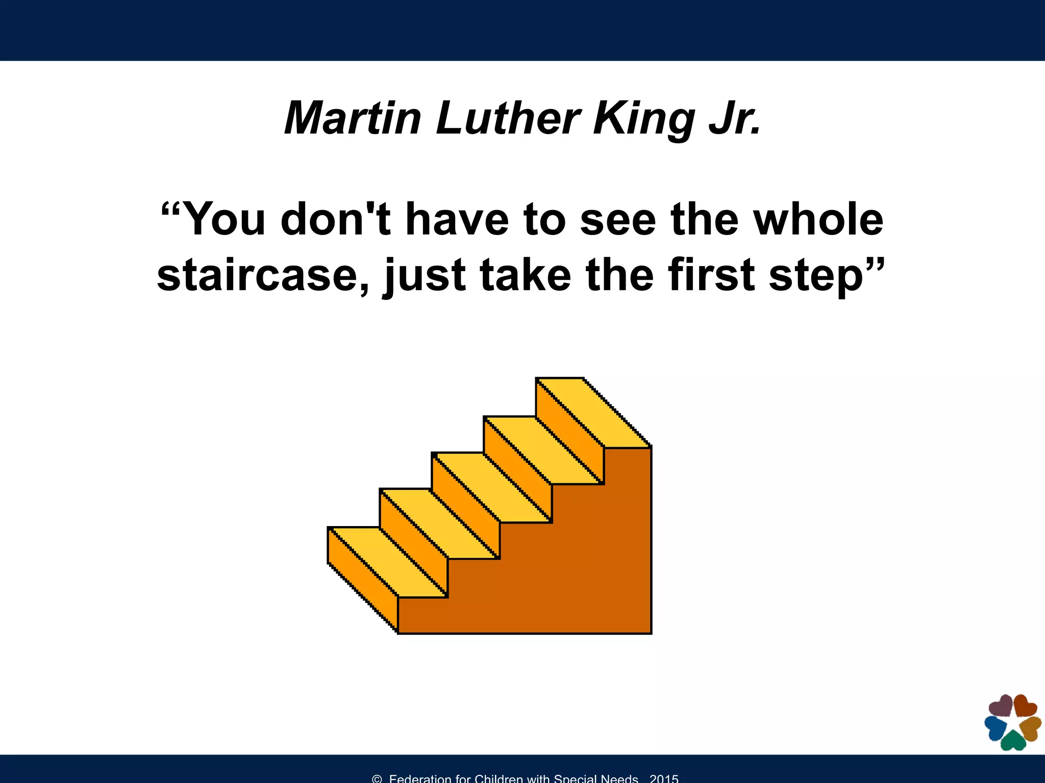 Martin Luther King Jr.
“You don't have to see the whole
staircase, just take the first step”
 