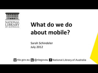 What do we do
about mobile?
Sarah Schindeler
July 2012
 