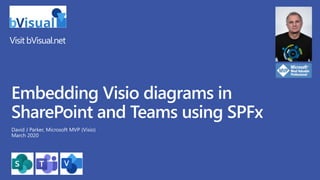 Visit bVisual.net
Embedding Visio diagrams in
SharePoint and Teams using SPFx
David J Parker, Microsoft MVP (Visio)
March 2020
 