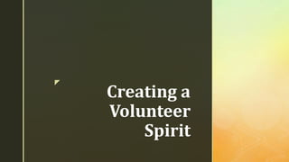 z
Creating a
Volunteer
Spirit
 