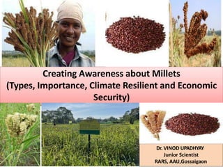 Creating Awareness about Millets
(Types, Importance, Climate Resilient and Economic
Security)
Dr. VINOD UPADHYAY
Junior Scientist
RARS, AAU,Gossaigaon
 
