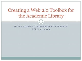 Creating a Web 2.0 Toolbox for
    the Academic Library

  MAINE ACADEMIC LIBRARIES CONFERENCE
             APRIL 17, 2009
 