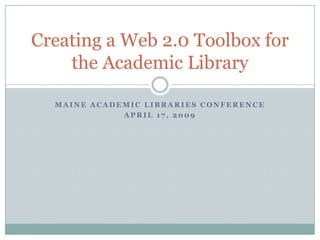 Maine Academic Libraries Conference April 17, 2009 Creating a Web 2.0 Toolbox for the Academic Library 