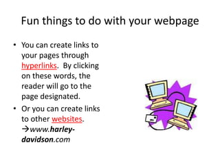 Fun things to do with your webpageYou can create links to your pages through hyperlinks.  By clicking on these words, the reader will go to the page designated.Or you can create links to other websites. www.harley-davidson.com