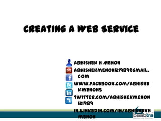 Creating a Web Service
Abhishek H Menon
abhishekmenon121989@gmail.
com
www.facebook.com/abhishe
kmenon5
twitter.com/abhishekmenon
121989
in.linkedin.com/in/abhishekh
menon
 