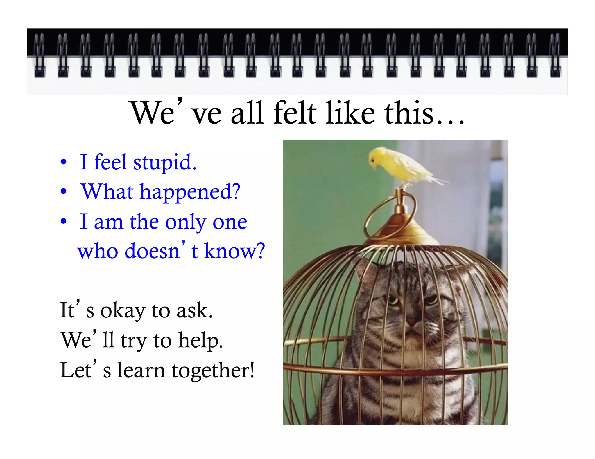 We ve all felt like this…
•  I feel stupid.
•  What happened?
•  I am the only one
   who doesn t know?

It s okay to ask.
We ll try to help.
Let s learn together!
 