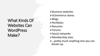 What Kinds Of
Websites Can
WordPress
Make?
Business websites
eCommerce stores
Blogs
Portfolios
Resumes
Forums
Social networks
Membership sites
…pretty much anything else you can
dream up.
 