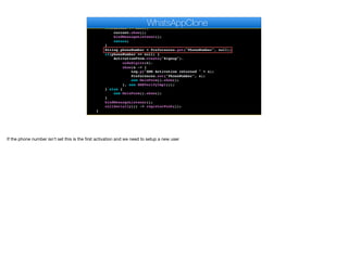 }
public void start() {
if(current != null){
current.show();
bindMessageListener();
return;
}
String phoneNumber = Preferences.get("PhoneNumber", null);
if(phoneNumber == null) {
ActivationForm.create("Signup").
codeDigits(6).
show(s -> {
Log.p("SMS Activation returned " + s);
Preferences.set("PhoneNumber", s);
new MainForm().show();
}, new SMSVerifyImpl());
} else {
new MainForm().show();
}
bindMessageListener();
callSerially(() -> registerPush());
}
WhatsAppClone
If the phone number isn’t set this is the first activation and we need to setup a new user
 