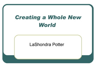 Creating a Whole New World  LaShondra Potter 