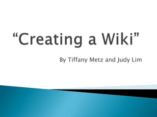 “Creating a Wiki” By Tiffany Metz and Judy Lim 
