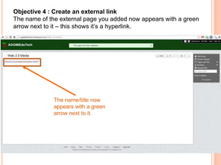 Objective 4 : Create an external link
The name of the external page you added now appears with a green
arrow next to it – this shows it’s a hyperlink.
The name/title now
appears with a green
arrow next to it.
 