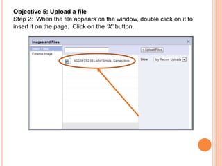 Objective 5: Upload a file
Step 2: When the file appears on the window, double click on it to
insert it on the page. Click on the ‘X’ button.
 