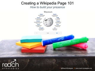 T @ReachStrategies W www.reach-strategies.org
Creating a Wikipedia Page 101
How to build your presence
 