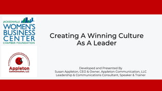 Creating A Winning Culture
As A Leader
Developed and Presented By
Susan Appleton, CEO & Owner, Appleton Communication, LLC
Leadership & Communications Consultant, Speaker & Trainer
 