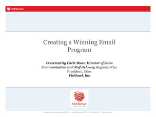 Creating a Winning Email
Program
Presented by Chris Munz, Director of Sales
Communication and Rolf Gehrung Regional Vice
President, Sales
Fishbowl, Inc.
 