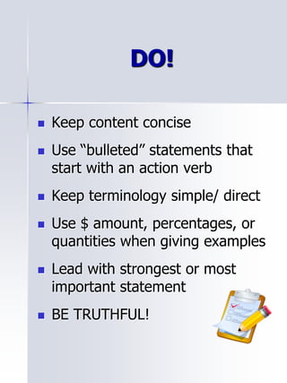 DO!
 Keep content concise
 Use “bulleted” statements that
start with an action verb
 Keep terminology simple/ direct
 Use $ amount, percentages, or
quantities when giving examples
 Lead with strongest or most
important statement
 BE TRUTHFUL!
 