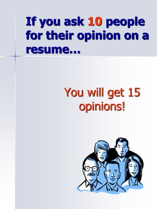 If you ask 10 people
for their opinion on a
resume…
You will get 15
opinions!
 
