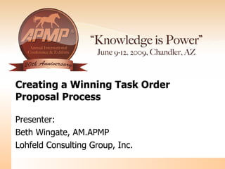 Creating a Winning Task Order  Proposal Process Presenter: Beth Wingate, AM.APMP  Lohfeld Consulting Group, Inc. 