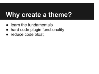 Why create a theme?
● learn the fundamentals
● hard code plugin functionality
● reduce code bloat
 