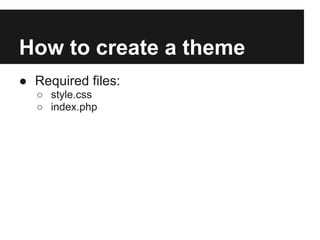 How to create a theme
● Required files:
  ○ style.css
  ○ index.php
 