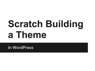 Scratch Building
a Theme
In WordPress
 