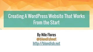 Creating A WordPress Website That Works From
the Start
By Nile Flores
@blondishnet
http://blondish.net
 