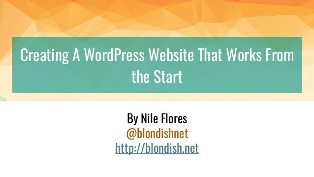 Creating A WordPress Website That Works From
the Start
By Nile Flores
@blondishnet
http://blondish.net
 