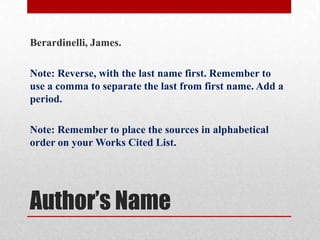 Berardinelli, James.

Note: Reverse, with the last name first. Remember to
use a comma to separate the last from first name. Add a
period.

Note: Remember to place the sources in alphabetical
order on your Works Cited List.




Author’s Name
 