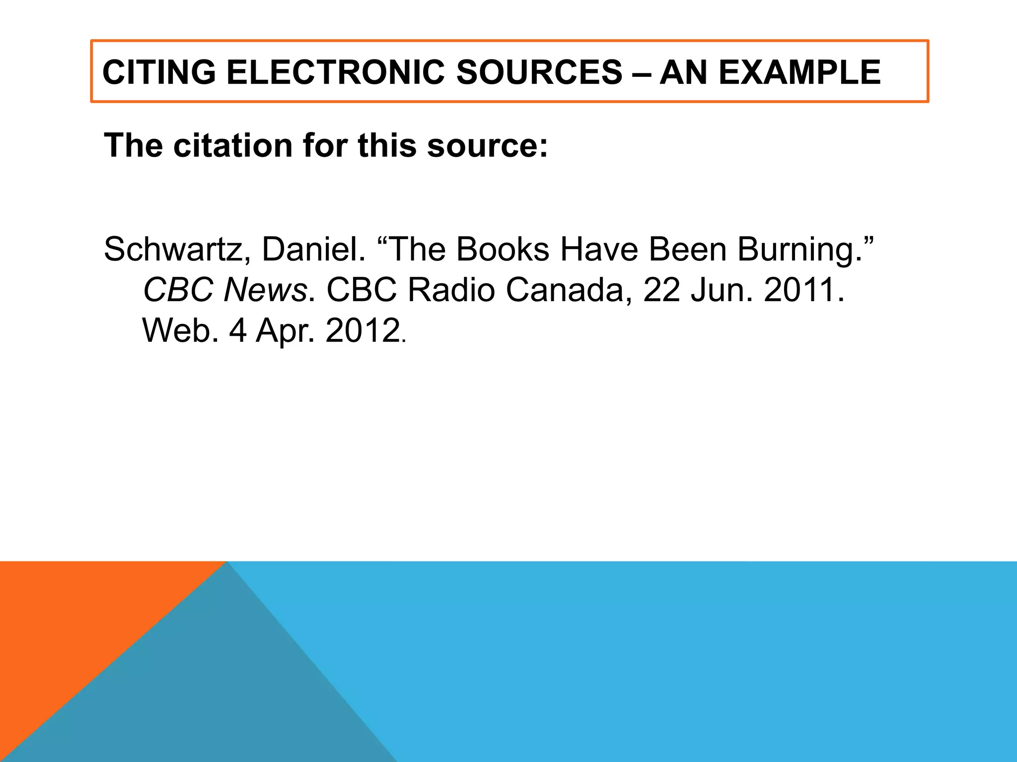 CITING ELECTRONIC SOURCES – AN EXAMPLE
The citation for this source:
Schwartz, Daniel. “The Books Have Been Burning.”
CBC News. CBC Radio Canada, 22 Jun. 2011.
Web. 4 Apr. 2012.
 