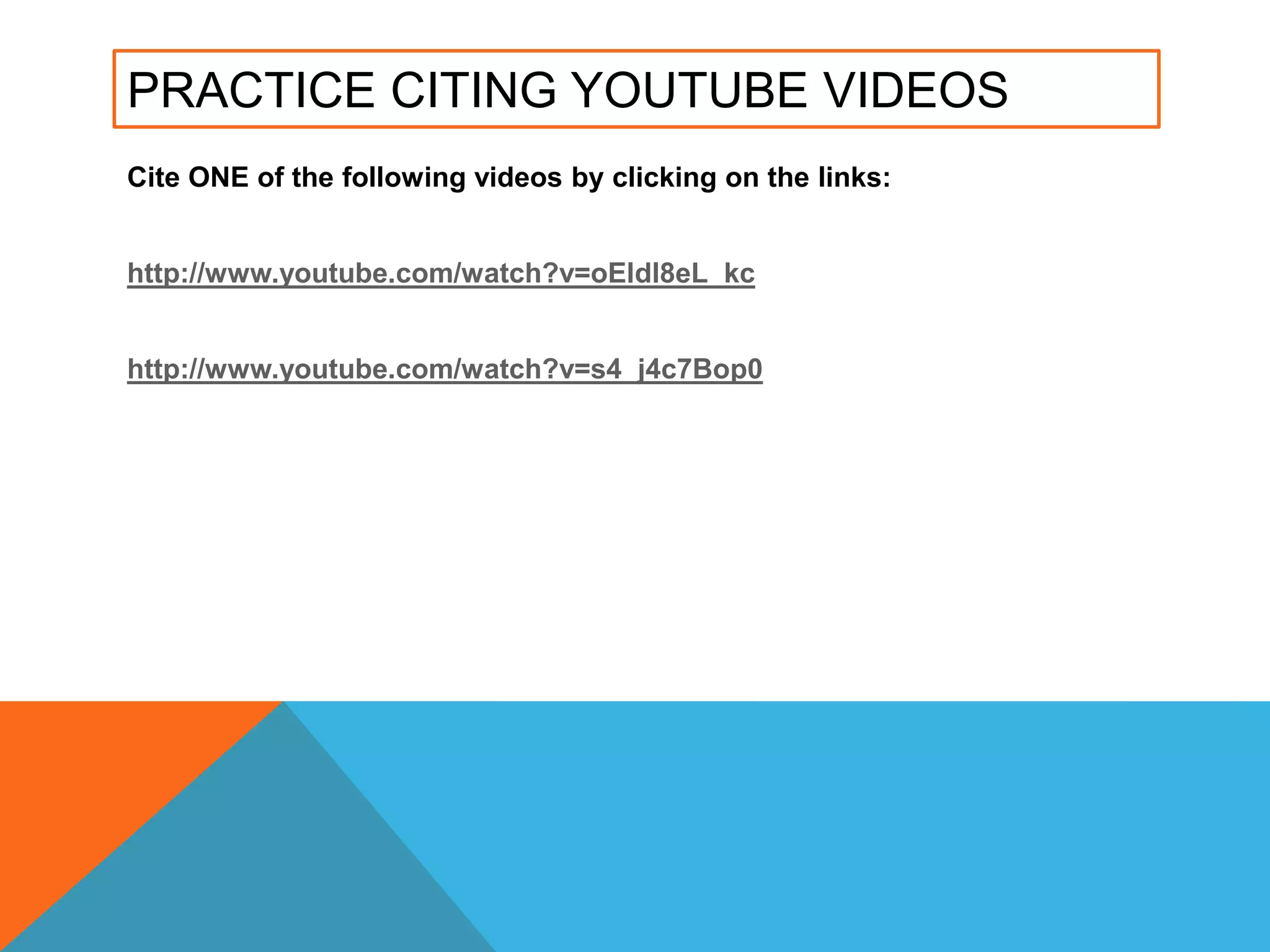 PRACTICE CITING YOUTUBE VIDEOS
Cite ONE of the following videos by clicking on the links:
http://www.youtube.com/watch?v=oEldl8eL_kc
http://www.youtube.com/watch?v=s4_j4c7Bop0
 