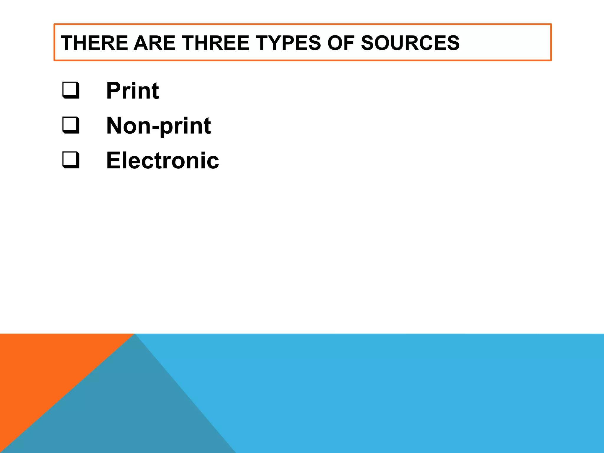 THERE ARE THREE TYPES OF SOURCES
 Print
 Non-print
 Electronic
 