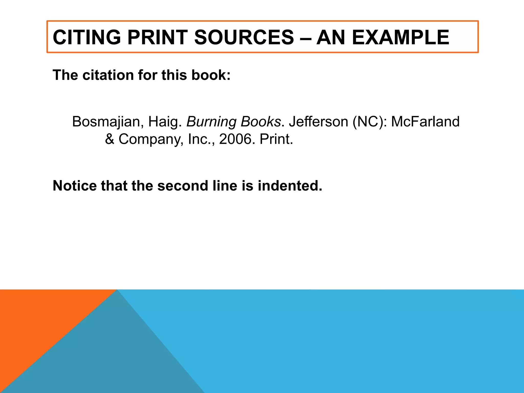 CITING PRINT SOURCES – AN EXAMPLE
The citation for this book:
Bosmajian, Haig. Burning Books. Jefferson (NC): McFarland
& Company, Inc., 2006. Print.
Notice that the second line is indented.
 