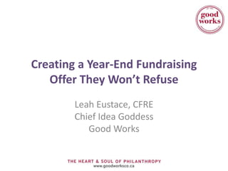 Creating a Year-End Fundraising 
Offer They Won’t Refuse 
Leah Eustace, CFRE 
Chief Idea Goddess 
Good Works 
 