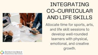 INTEGRATING
CO-CURRICULAR
AND LIFE SKILLS
Allocate time for sports, arts,
and life skill sessions to
develop well-rounded
learners with physical,
emotional, and creative
growth.
 