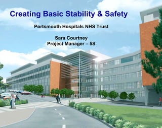 Creating Basic Stability & Safety
Portsmouth Hospitals NHS Trust
Sara Courtney
Project Manager – 5S
 
