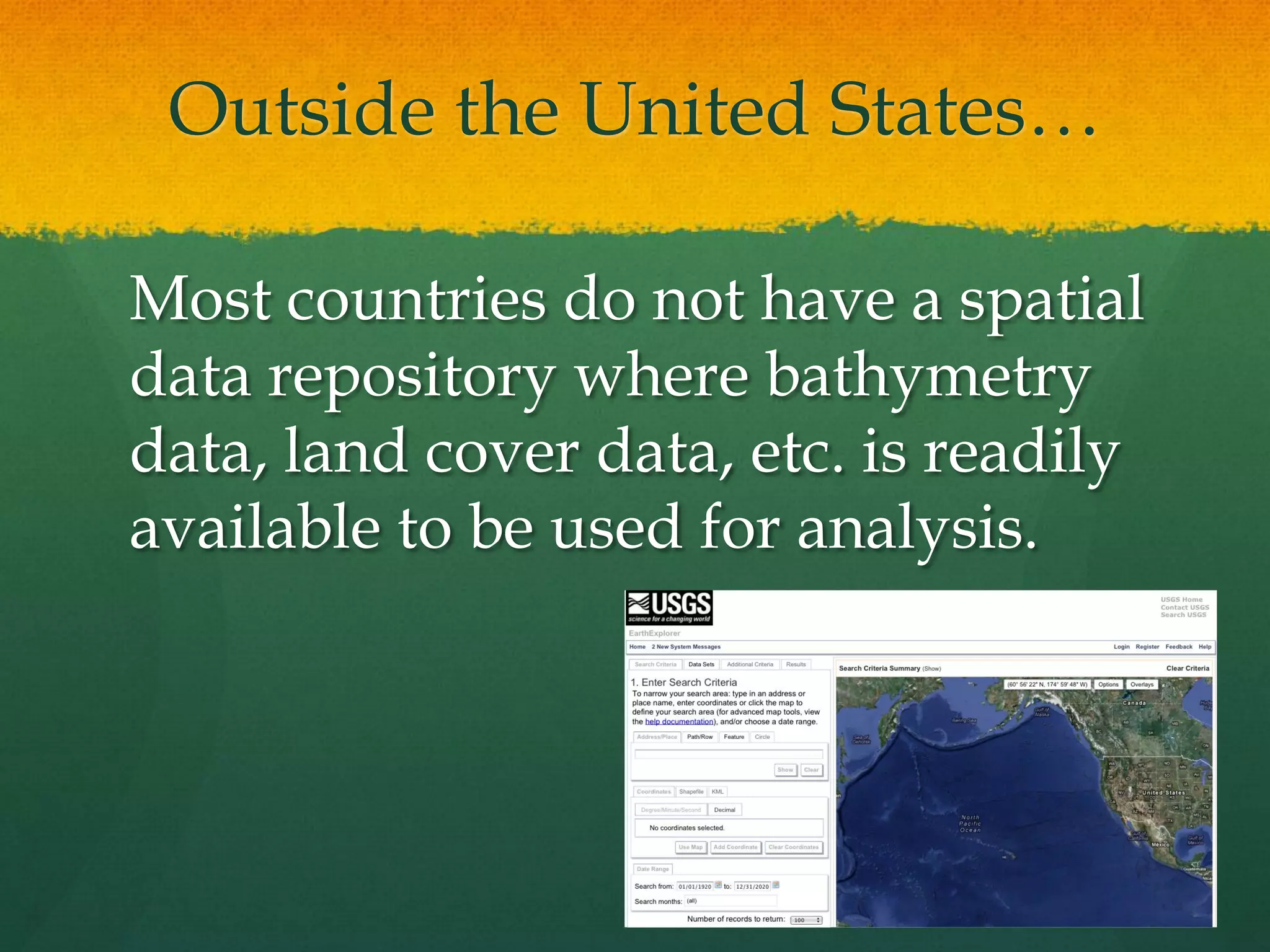 Outside the United States…
Most countries do not have a spatial
data repository where bathymetry
data, land cover data, etc. is readily
available to be used for analysis.