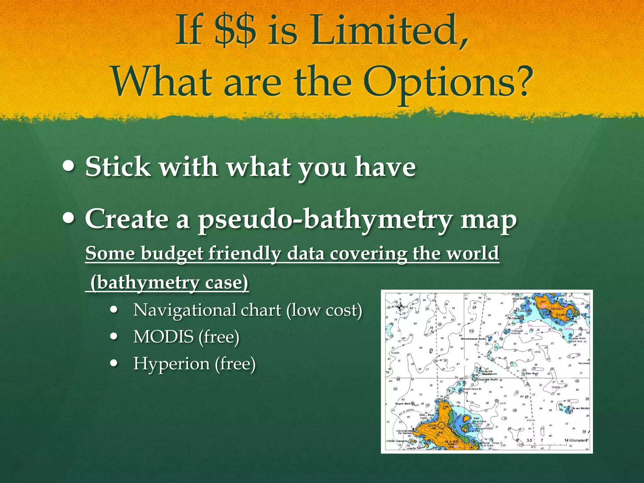 If $$ is Limited,
What are the Options?
Stick with what you have
Create a pseudo-bathymetry map
Some budget friendly data covering the world
(bathymetry case)
Navigational chart (low cost)
MODIS (free)
Hyperion (free)