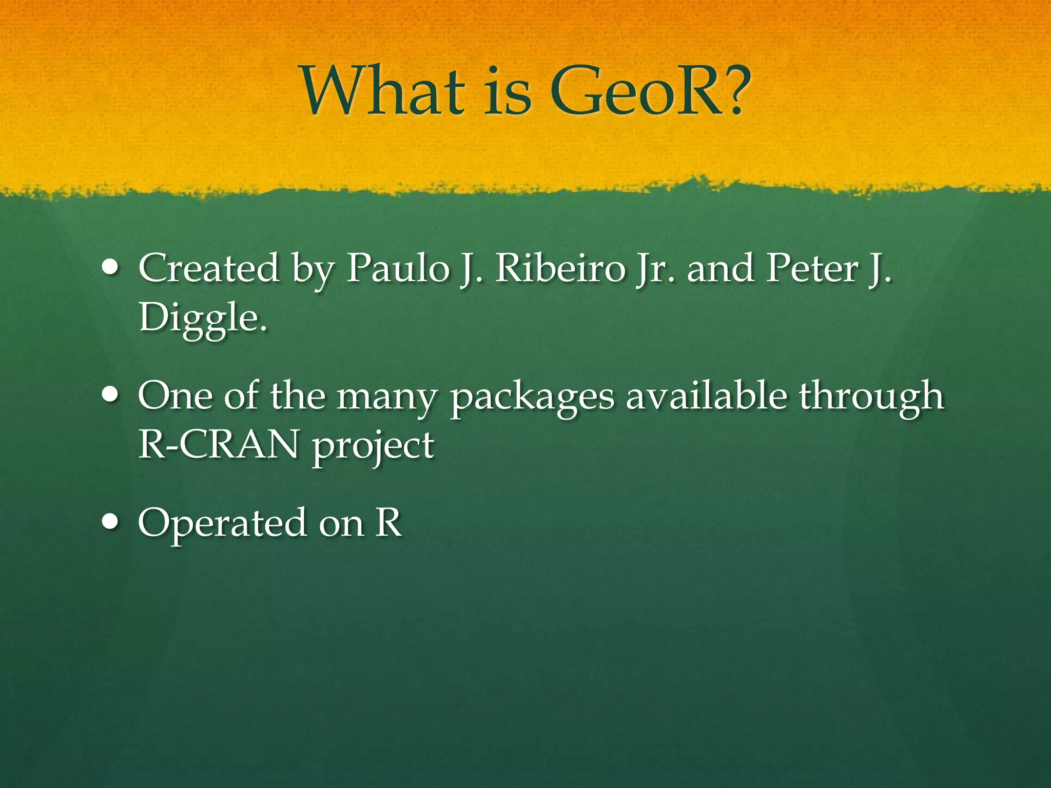What is GeoR?
Created by Paulo J. Ribeiro Jr. and Peter J.
Diggle.
One of the many packages available through
R-CRAN project
Operated on R