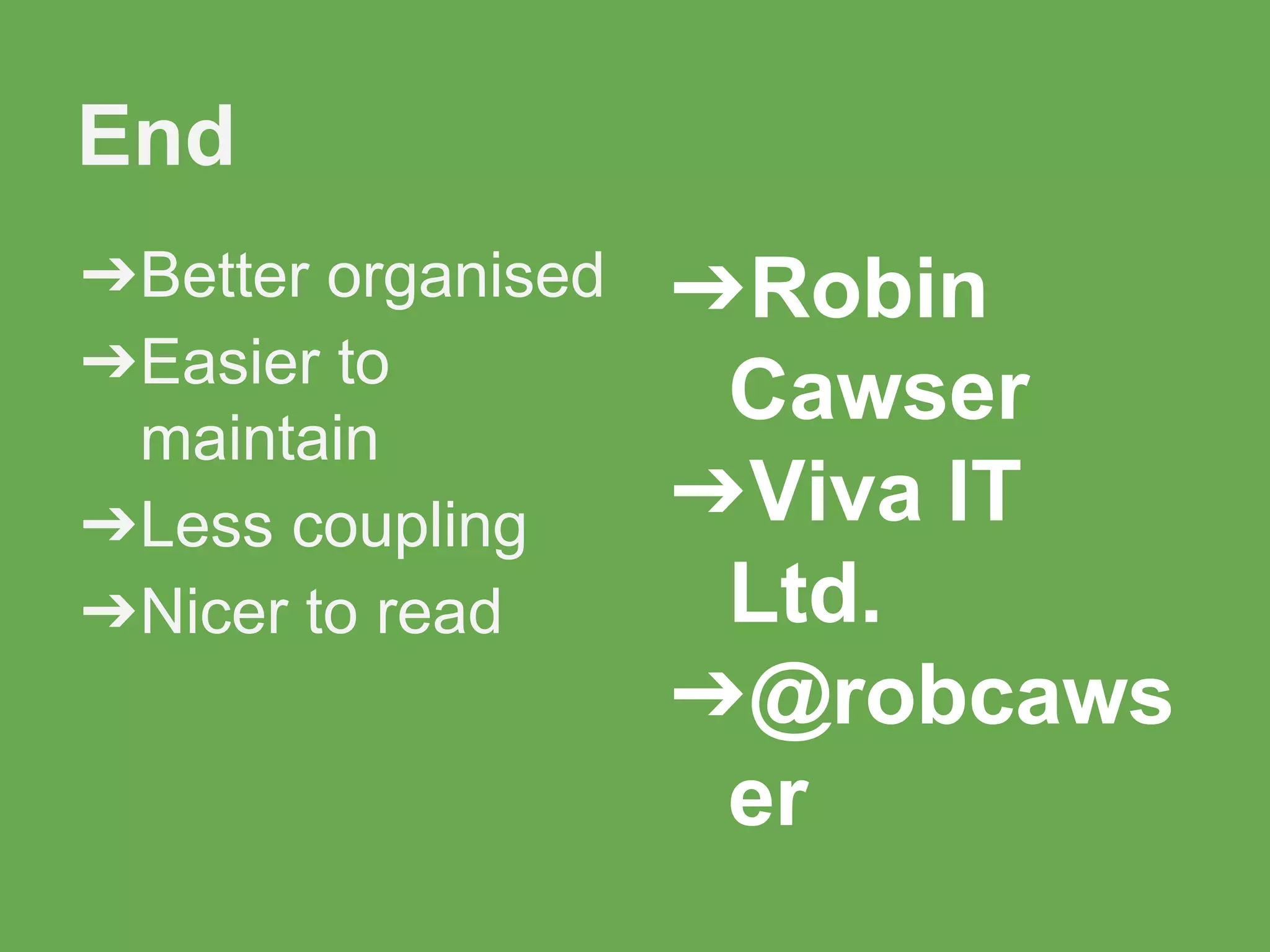 ➔Better organised
➔Easier to
maintain
➔Less coupling
➔Nicer to read
End
➔Robin
Cawser
➔Viva IT
Ltd.
➔@robcaws
er
 
