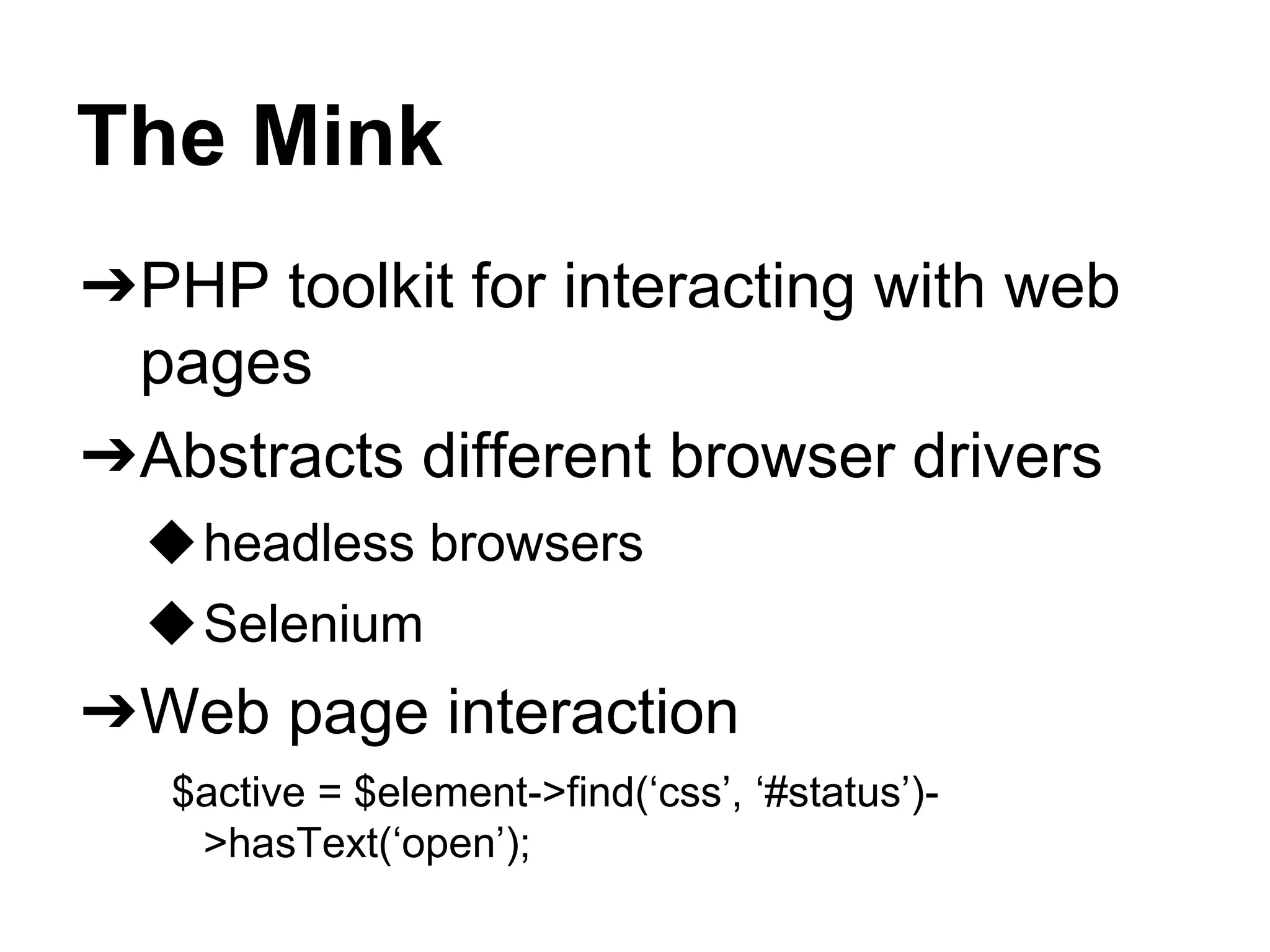 The Mink
➔PHP toolkit for interacting with web
pages
➔Abstracts different browser drivers
◆headless browsers
◆Selenium
➔Web page interaction
$active = $element->find(‘css’, ‘#status’)-
>hasText(‘open’);
 