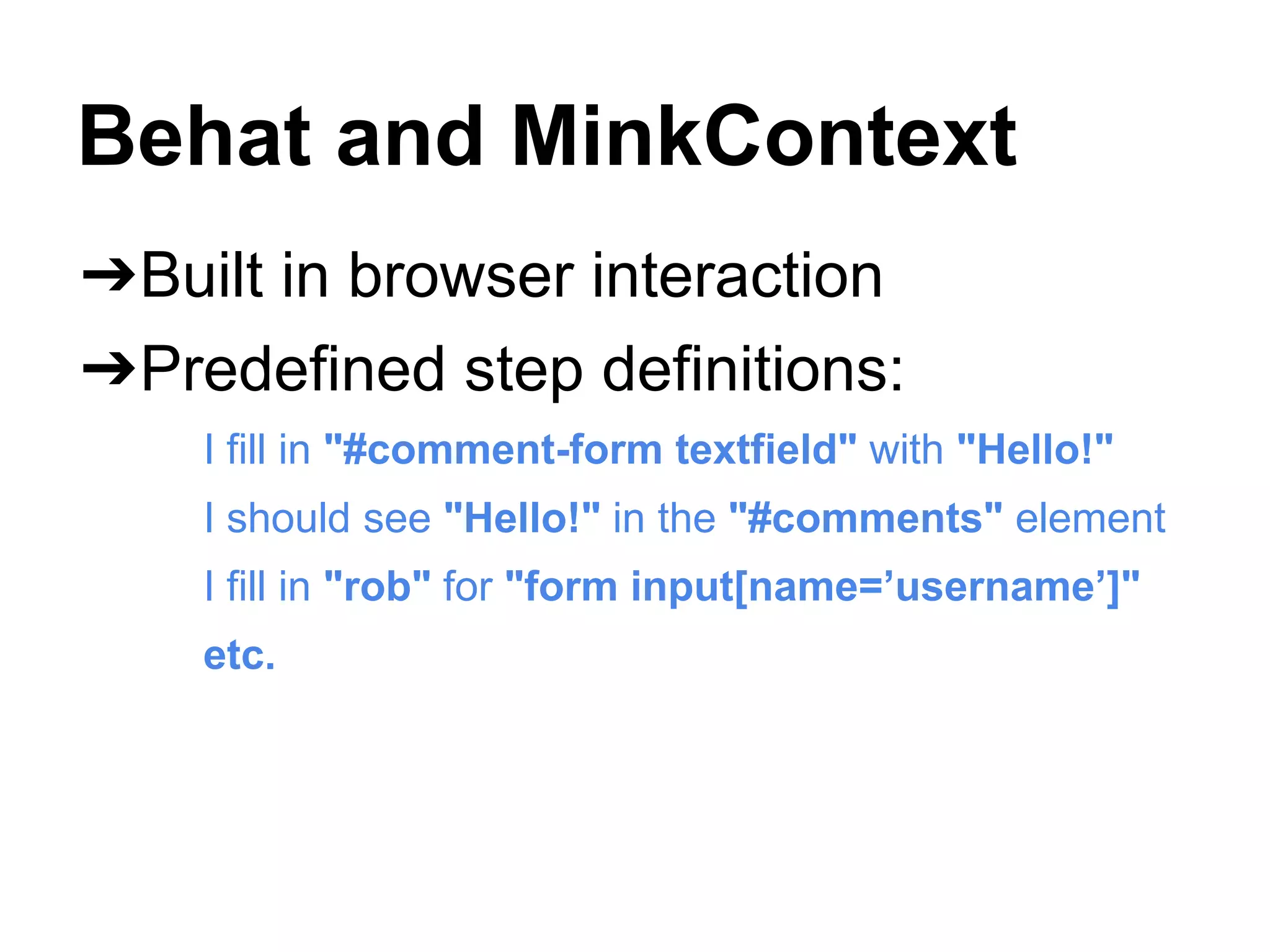 Behat and MinkContext
➔Built in browser interaction
➔Predefined step definitions:
I fill in "#comment-form textfield" with "Hello!"
I should see "Hello!" in the "#comments" element
I fill in "rob" for "form input[name=’username’]"
etc.
 
