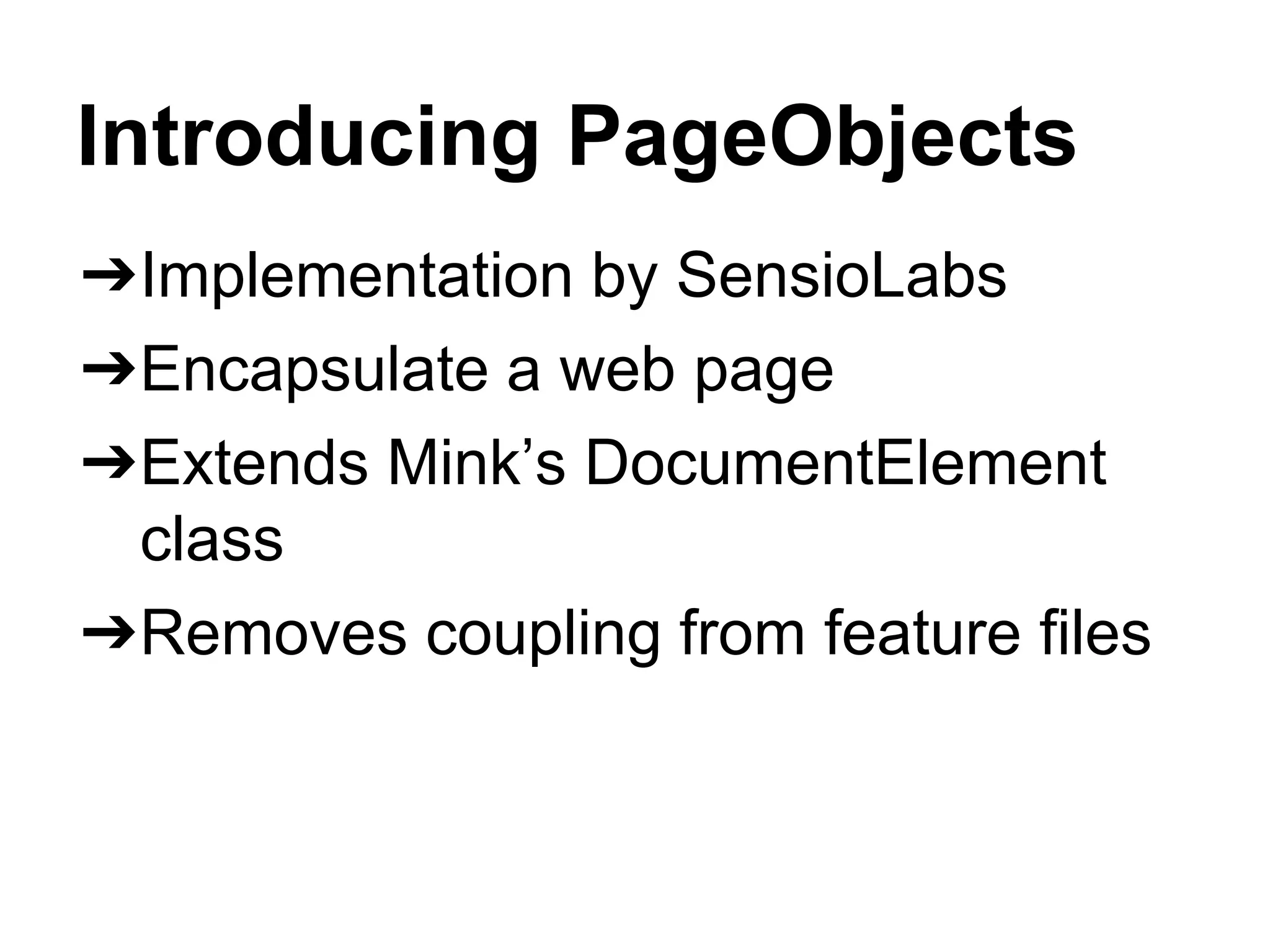 Introducing PageObjects
➔Implementation by SensioLabs
➔Encapsulate a web page
➔Extends Mink’s DocumentElement
class
➔Removes coupling from feature files
 