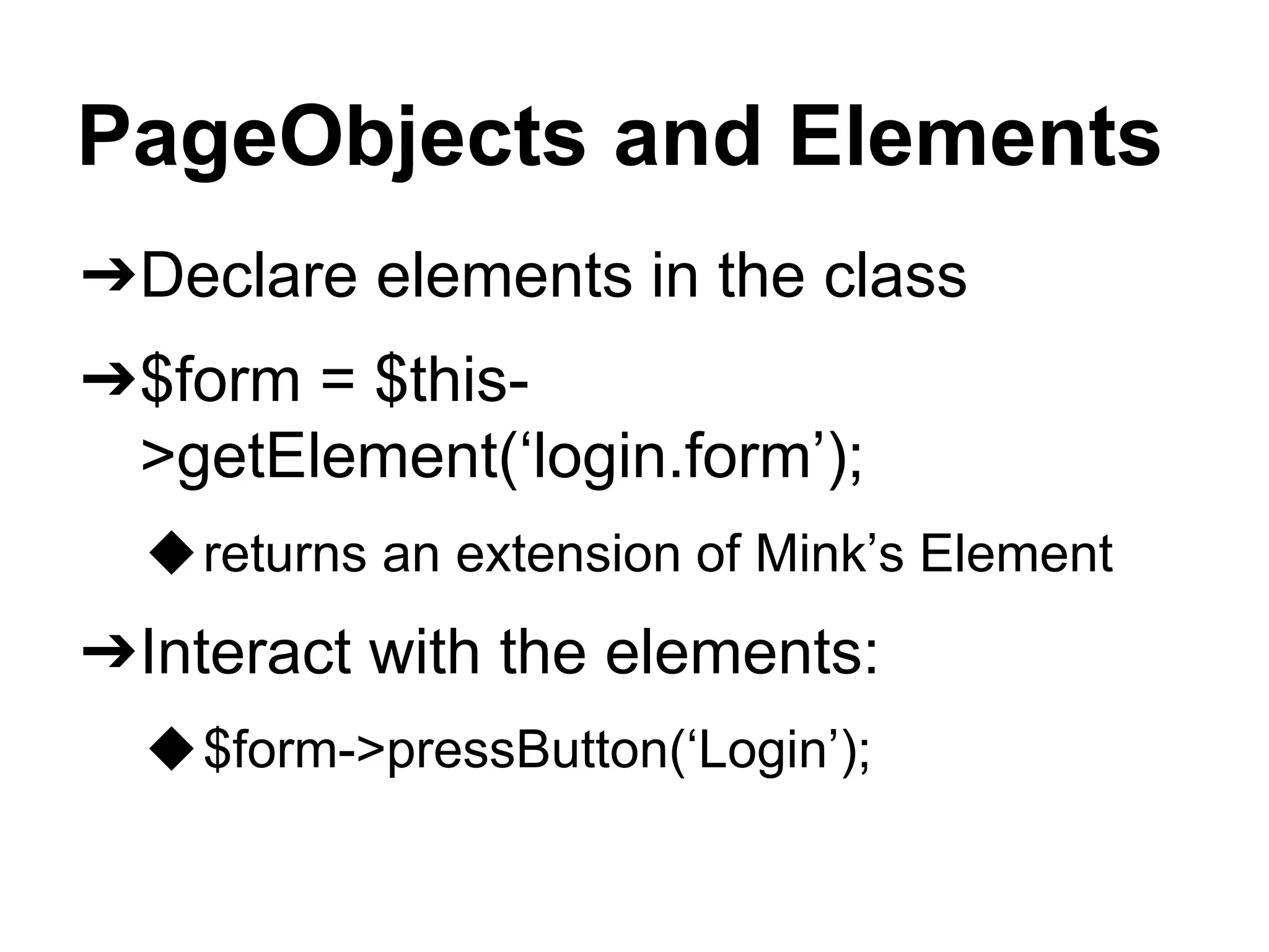 PageObjects and Elements
➔Declare elements in the class
➔$form = $this-
>getElement(‘login.form’);
◆returns an extension of Mink’s Element
➔Interact with the elements:
◆$form->pressButton(‘Login’);
 