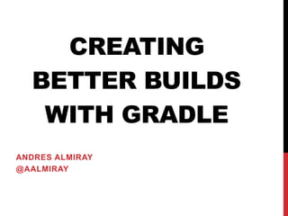 CREATING
BETTER BUILDS
WITH GRADLE
ANDRES ALMIRAY
@AALMIRAY
 