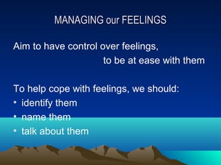 MANAGING our FEELINGS

Aim to have control over feelings,
                     to be at ease with them

To help cope with feelings, we should:
• identify them
• name them
• talk about them
 