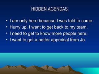 HIDDEN AGENDAS

•   I am only here because I was told to come
•   Hurry up. I want to get back to my team.
•   I need to get to know more people here.
•   I want to get a better appraisal from Jo.
 